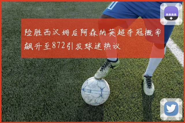 险胜西汉姆后阿森纳英超夺冠概率飙升至872引发球迷热议
