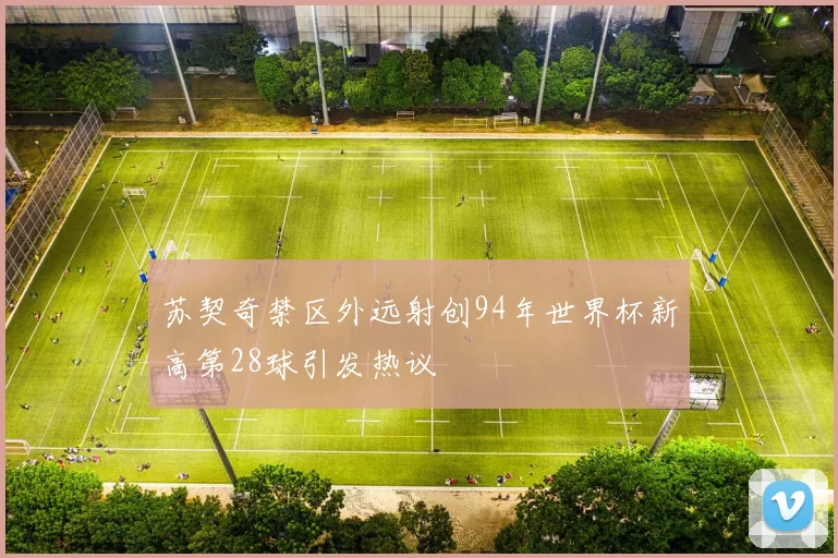 苏契奇禁区外远射创94年世界杯新高第28球引发热议