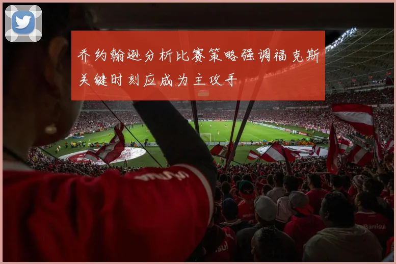 乔约翰逊分析比赛策略强调福克斯关键时刻应成为主攻手