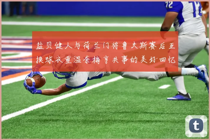 盐贝健人与荷兰门将鲁夫斯赛后互换球衣重温奈梅亨共事的美好回忆