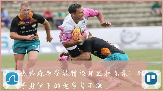杰弗森与香波特谈库里和克莱：对手身份下的竞争与不满