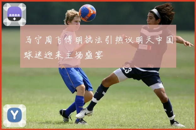 马宁周飞傅明执法引热议明天中国球迷迎来主场盛宴