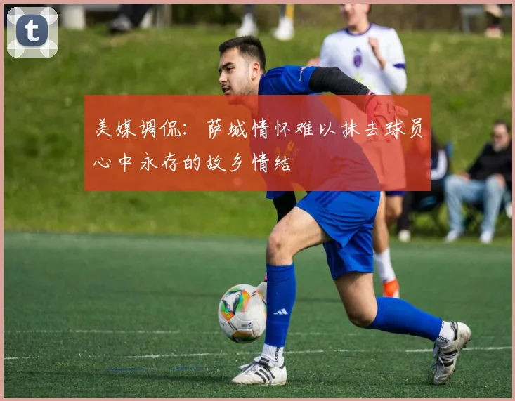 美媒调侃：萨城情怀难以抹去球员心中永存的故乡情结