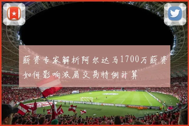 薪资专家解析阿尔达马1700万薪资如何影响浓眉交易特例计算