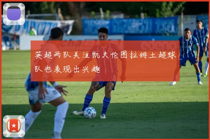 英超两队关注凯夫伦图拉姆土超球队也表现出兴趣