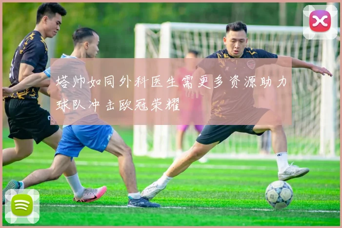 塔帅如同外科医生需更多资源助力球队冲击欧冠荣耀
