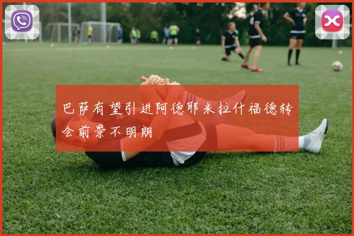 巴萨有望引进阿德耶米拉什福德转会前景不明朗