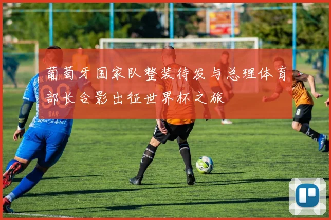 葡萄牙国家队整装待发与总理体育部长合影出征世界杯之旅