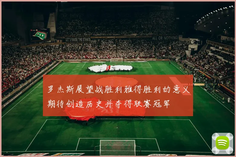 罗杰斯展望战胜利雅得胜利的意义期待创造历史并夺得联赛冠军