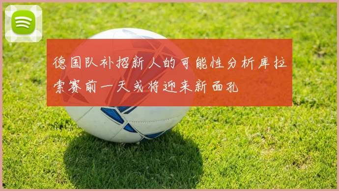 德国队补招新人的可能性分析库拉索赛前一天或将迎来新面孔