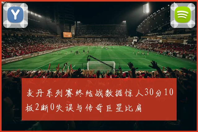 麦丹系列赛终结战数据惊人30分10板2断0失误与传奇巨星比肩