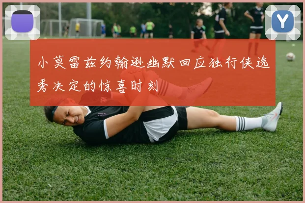 小莫雷兹约翰逊幽默回应独行侠选秀决定的惊喜时刻