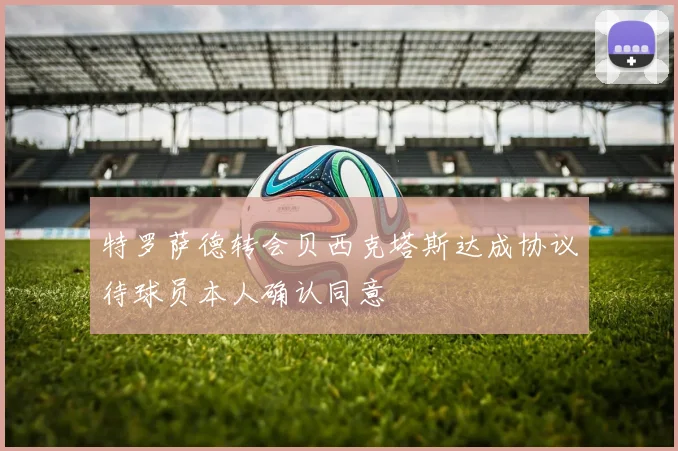 特罗萨德转会贝西克塔斯达成协议待球员本人确认同意