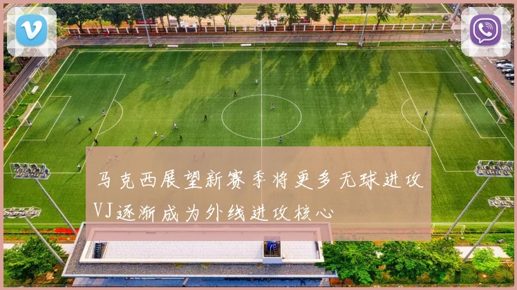 马克西展望新赛季将更多无球进攻VJ逐渐成为外线进攻核心
