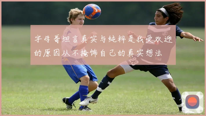字母哥坦言真实与纯粹是我受欢迎的原因从不掩饰自己的真实想法
