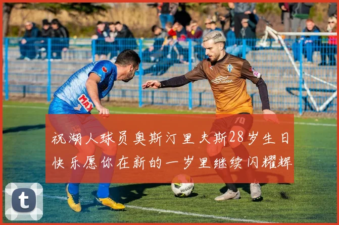祝湖人球员奥斯汀里夫斯28岁生日快乐愿你在新的一岁里继续闪耀辉煌