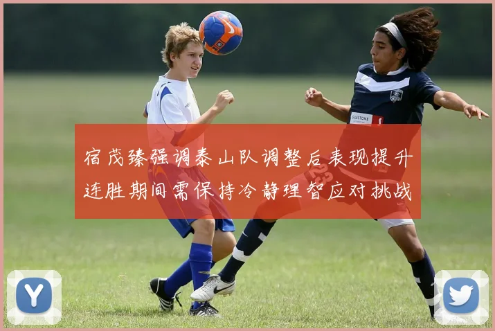 宿茂臻强调泰山队调整后表现提升连胜期间需保持冷静理智应对挑战