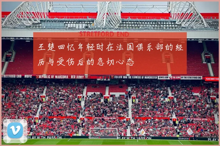 王楚回忆年轻时在法国俱乐部的经历与受伤后的急切心态