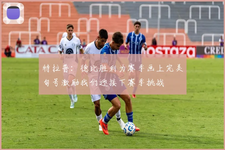 特拉普：德比胜利为赛季画上完美句号激励我们迎接下赛季挑战
