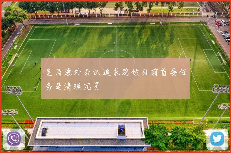 皇马意外否认追求恩佐目前首要任务是清理冗员