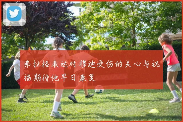 弗拉格表达对穆迪受伤的关心与祝福期待他早日康复