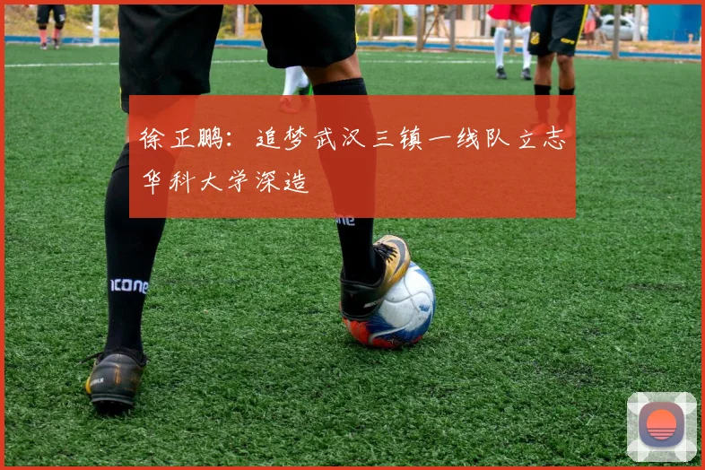 徐正鹏：追梦武汉三镇一线队立志华科大学深造