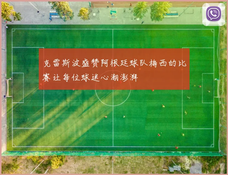 克雷斯波盛赞阿根廷球队梅西的比赛让每位球迷心潮澎湃