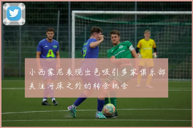 小西蒙尼表现出色吸引多家俱乐部关注河床之外的转会机会