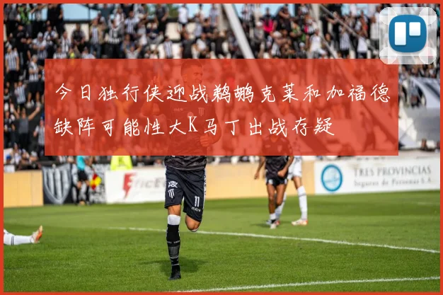 今日独行侠迎战鹈鹕克莱和加福德缺阵可能性大K马丁出战存疑