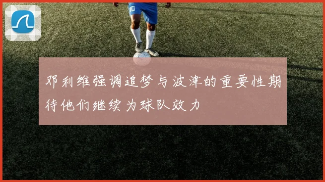 邓利维强调追梦与波津的重要性期待他们继续为球队效力
