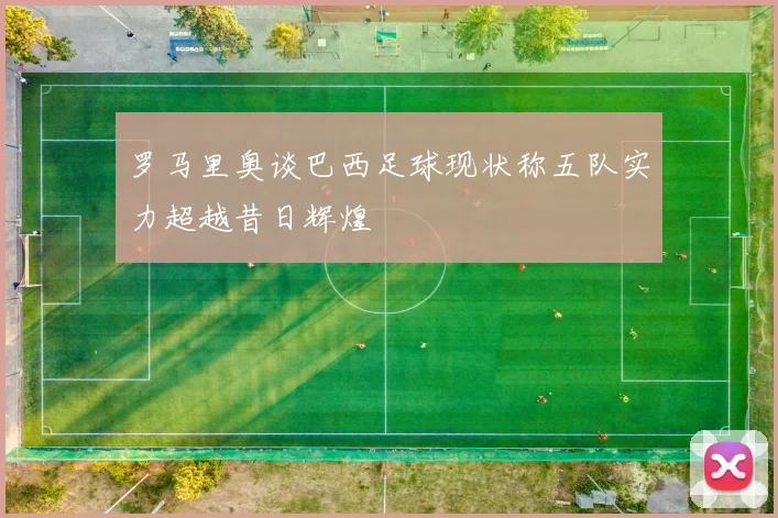 罗马里奥谈巴西足球现状称五队实力超越昔日辉煌