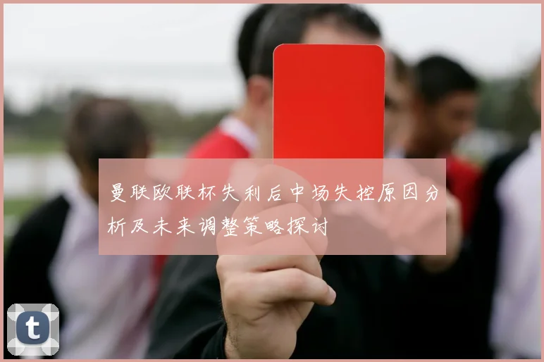 曼联欧联杯失利后中场失控原因分析及未来调整策略探讨