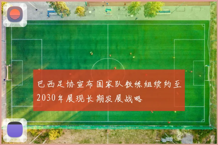 巴西足协宣布国家队教练组续约至2030年展现长期发展战略