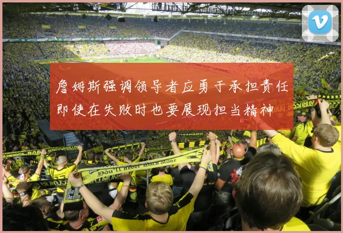 詹姆斯强调领导者应勇于承担责任即使在失败时也要展现担当精神