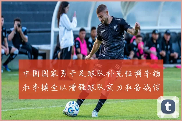 中国国家男子足球队补充征调李扬和李镇全以增强球队实力和备战信心