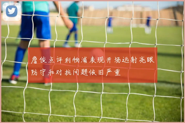 詹俊点评利物浦表现开场远射亮眼防守和对抗问题依旧严重