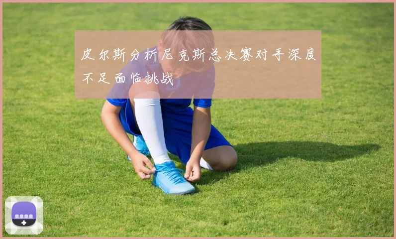 皮尔斯分析尼克斯总决赛对手深度不足面临挑战